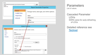 Parameters
List of values

Cascaded Parameter
LOVs
SSRS cares for auto-refreshing
of LOVs

Detailed reference see
Technet

 