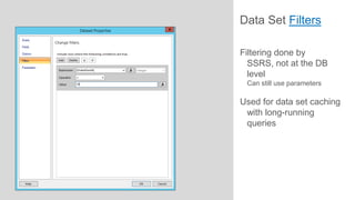 Data Set Filters
Filtering done by
SSRS, not at the DB
level
Can still use parameters

Used for data set caching
with long-running
queries

 