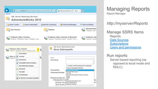 Managing Reports
Report Manager

http://myserver/Reports
Manage SSRS Items
Reports
Data Sources
Subscriptions
Users and permissions

Run reports
Server-based reporting (as
opposed to local mode and
RDLC)

 