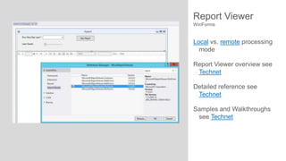 Report Viewer
WinForms

Local vs. remote processing
mode

Report Viewer overview see
Technet
Detailed reference see
Technet
Samples and Walkthroughs
see Technet

 
