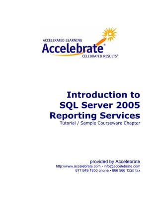 Introduction to
  SQL Server 2005
Reporting Services
   Tutorial / Sample Courseware Chapter




                    provided by Accelebrate
 http://www.accelebrate.com • info@accelebrate.com
             877 849 1850 phone • 866 566 1228 fax
 