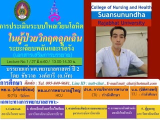 !
!
!
!
!
!
!
!!!
!
!
!
!
!
!
พย.บ. (เกียรตินิยม)!
RTU Ubon
พย.ม.การพยาบาลผู้ใหญ่!
HCU
ปร.ด. การบริหารการพาบาล!
CTU	 :	 กำลังศึกษา
ติดต่อ : Tel. 095-849-9681, Line ID : nutt-chut , E-mail:nutt_chut@hotmail.comการศึกษา
เฉพาะทางการพยาบาลสาขา:-
1. Cath-Lab
สถาบันโรคทรวงอก
2. ฟอกเลือดด้วยเครื่องไตเทียม
มหาวิทยาลัยนวมินทราธิราช
3. ศาสตร์และศิลปะการสอนพยาบาล
จุฬาลงกรณ์มหาวิทยาลัย
5 . ผู้สูงอายุ
มหาวิทยาลัยมหิดล
โดย ชัชวาล วงค์สารี (อ.นัท)
4. การพยาบาลโรคผิวหนัง
สถาบันโรคผิวหนัง
น.บ. (นิติศาสตร์)!
TU	 :	 กำลังศึกษา
!
Rajabhat University
College of Nursing and Health
Suansunundha
การประเมินระบบไหลเวียนโลหิต
!
ระยะเฉียบพลันและเรื้อรัง
Lecture No.1 / 27 มิ.ย.60 / 13.00-14.30 น.
บรรยายแก่ นศ.พยาบาลศาสตร์ ปี 2
ในผู้ป่วยวิกฤตฉุกเฉิน
(เอกสารเสริมการบรรยาย)
ในผู้ป่วยวิกฤตฉุกเฉิน
 