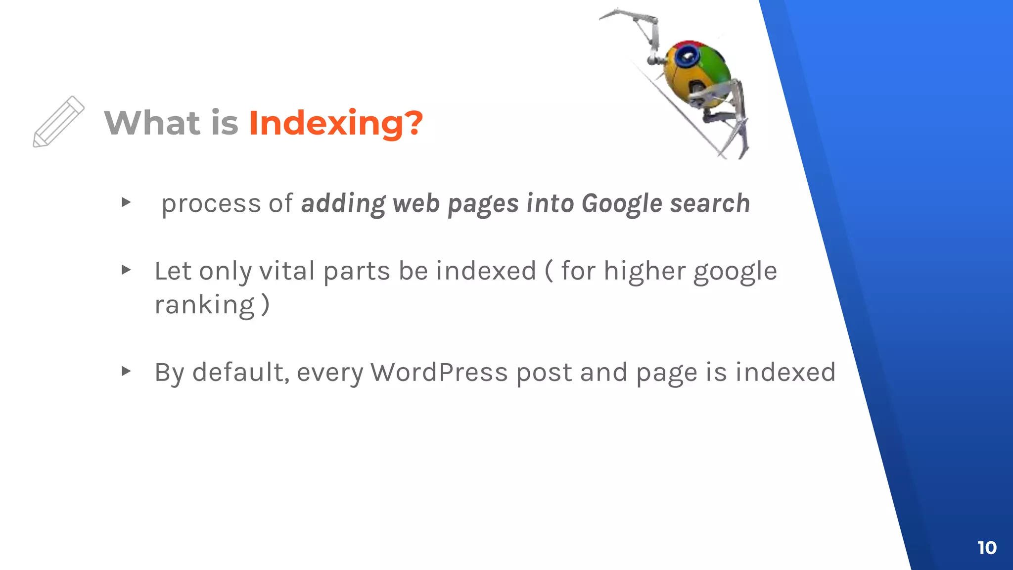 What is Indexing?
▸ process of adding web pages into Google search
▸ Let only vital parts be indexed ( for higher google
ranking )
▸ By default, every WordPress post and page is indexed
10
 