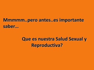 Mmmmm..pero antes..es importante saber… Que es nuestra Salud Sexual y  Reproductiva?  