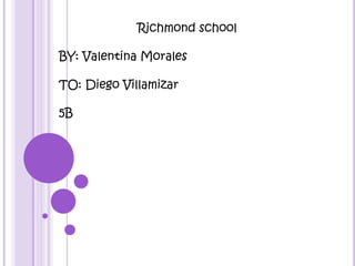 Richmond school BY: Valentina Morales  TO: Diego Villamizar 5B 