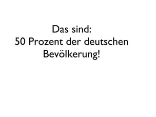 Das sind: 50 Prozent der deutschen Bevölkerung! 