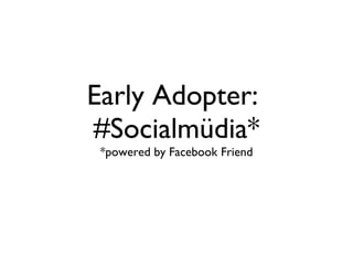Early Adopter:  #Socialmüdia* *powered by Facebook Friend 