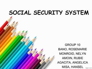 SOCIAL SECURITY SYSTEM




                GROUP 10
             BANO, ROSEMARIE
              MONROID, NELYN
               AMOIN, RUBIE
             AGACITA, ANGELICA
               MISA, HANSEL
 