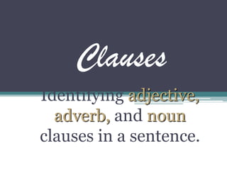 Clauses
Identifying adjective,
adverb, and noun
clauses in a sentence.
 