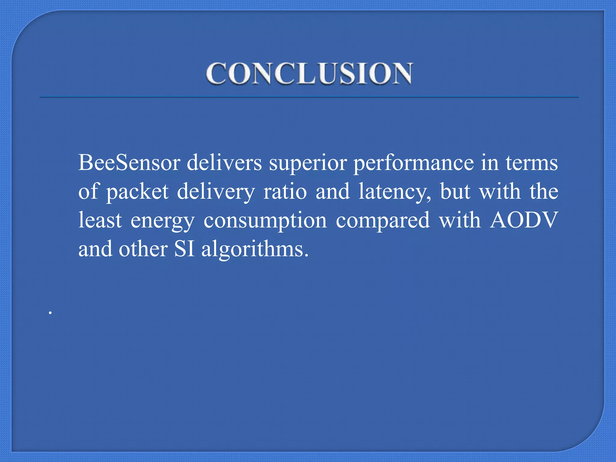 BeeSensor delivers superior performance in terms
of packet delivery ratio and latency, but with the
least energy consumption compared with AODV
and other SI algorithms.
.

 