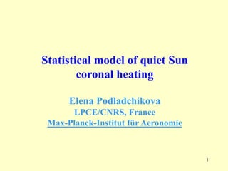 1
Statistical model of quiet Sun
coronal heating
Elena Podladchikova
LPCE/CNRS, France
Max-Planck-Institut für Aeronomie
 