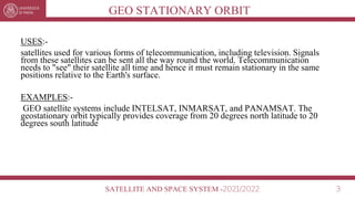 SATELLITE AND SPACE SYSTEM -2021/2022 3
GEO STATIONARY ORBIT
USES:-
satellites used for various forms of telecommunication...
