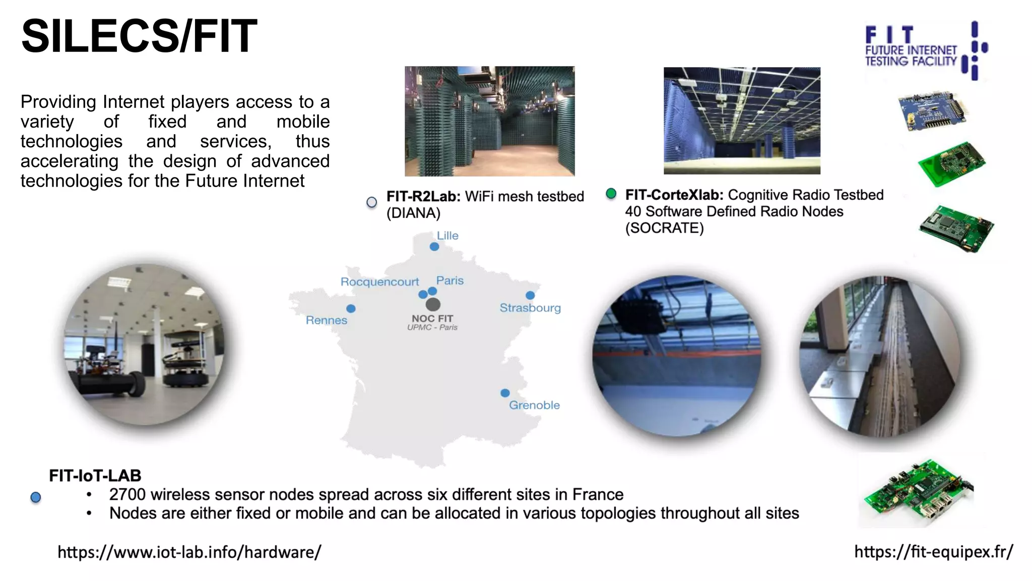 SILECS/FIT
Providing Internet players access to a
variety of fixed and mobile
technologies and services, thus
accelerating the design of advanced
technologies for the Future Internet
 