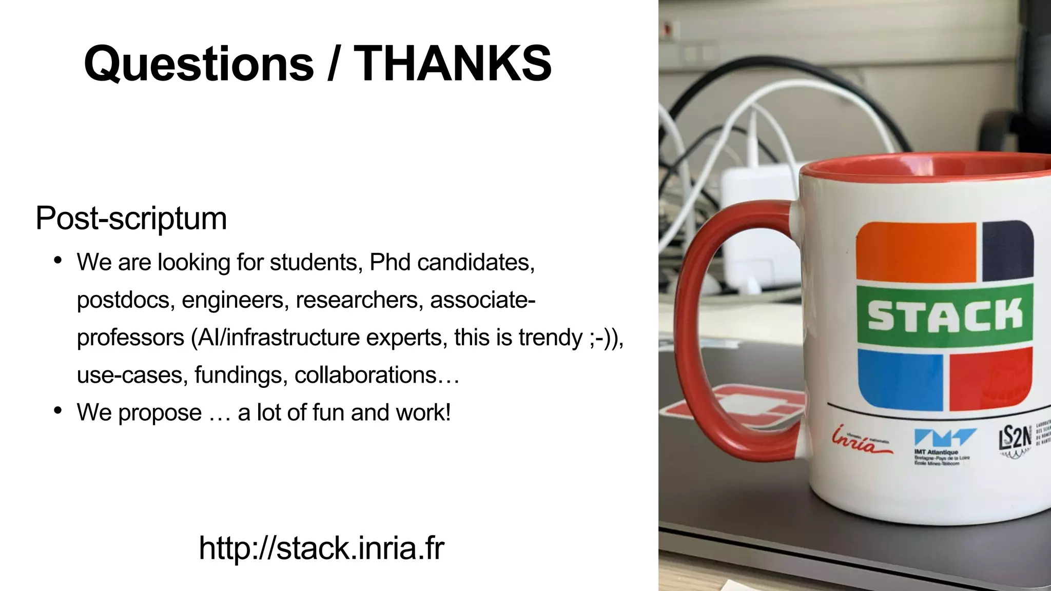 Questions / THANKS
Post-scriptum
• We are looking for students, Phd candidates,
postdocs, engineers, researchers, associate-
professors (AI/infrastructure experts, this is trendy ;-)),
use-cases, fundings, collaborations…
• We propose … a lot of fun and work!
http://stack.inria.fr
 
