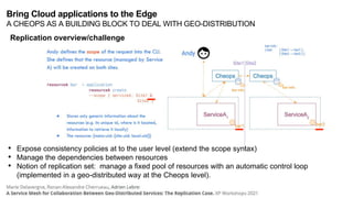 • Expose consistency policies at to the user level (extend the scope syntax)
• Manage the dependencies between resources
• Notion of replication set: manage a fixed pool of resources with an automatic control loop
(implemented in a geo-distributed way at the Cheops level).
Replication overview/challenge
Bring Cloud applications to the Edge
A CHEOPS AS A BUILDING BLOCK TO DEAL WITH GEO-DISTRIBUTION
 