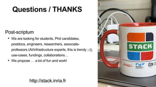 Questions / THANKS
Post-scriptum
• We are looking for students, Phd candidates,
postdocs, engineers, researchers, associate-
professors (AI/infrastructure experts, this is trendy ;-)),
use-cases, fundings, collaborations…
• We propose … a lot of fun and work!
http://stack.inria.fr
 