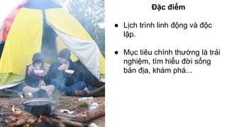 Đặc điểm 
● Lịch trình linh động và độc 
lập. 
● Mục tiêu chính thường là trải 
nghiệm, tìm hiểu đời sống 
bản địa, khám phá... 
 