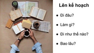 Lên kế hoạch 
● Đi đâu? 
● Làm gì? 
● Đi như thế nào? 
● Bao lâu? 
 