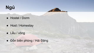 Ngủ 
● Hostel / Dorm 
● Host / Homestay 
● Lều / võng 
● Đồn biên phòng / Hải Đăng 
 