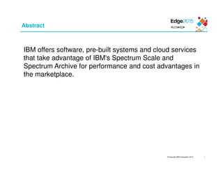 © Copyright IBM Corporation 2015
Abstract
IBM offers software, pre-built systems and cloud services
that take advantage of IBM's Spectrum Scale and
Spectrum Archive for performance and cost advantages in
the marketplace.
1
 