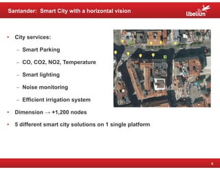 6 
Santander: Smart City with a horizontal vision 
• City services: 
– Smart Parking 
– CO, CO2, NO2, Temperature 
– Smart...