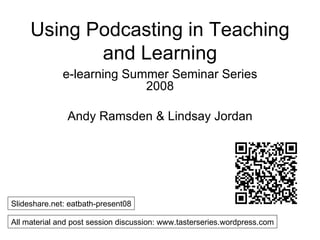 Using Podcasting in Teaching and Learning e-learning Summer Seminar Series 2008 Andy Ramsden & Lindsay Jordan Slideshare.net: eatbath-present08 All material and post session discussion: www.tasterseries.wordpress.com 
