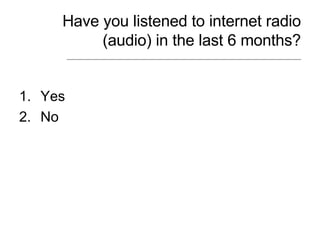 Have you listened to internet radio (audio) in the last 6 months? <ul><li>Yes </li></ul><ul><li>No </li></ul>