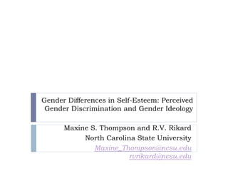 Gender Differences in Self-Esteem: Perceived
 Gender Discrimination and Gender Ideology

      Maxine S. Thompson and R.V. Rikard
           North Carolina State University
              Maxine_Thompson@ncsu.edu
                        rvrikard@ncsu.edu
 