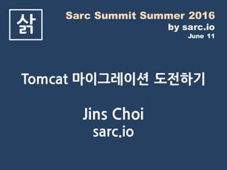 Sarc Summit Summer 2016
by sarc.io
June 11
삵
Tomcat 마이그레이션 도전하기
Jins Choi
sarc.io
 