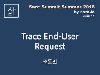 Sarc Summit Summer 2016
by sarc.io
June 11
삵
Trace End-User
Request
조동진
 