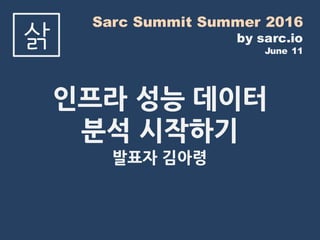 Sarc Summit Summer 2016
by sarc.io
June 11
삵
인프라 성능 데이터
분석 시작하기
발표자 김아령
 