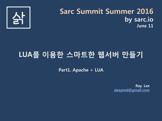 Sarc Summit Summer 2016
by sarc.io
June 11
삵
LUA를 이용한 스마트한 웹서버 만들기
Part1. Apache + LUA
Ray. Lee
sleepred@gmail.com
 