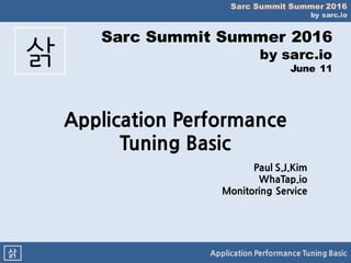 Sarc Summit Summer 2016
by sarc.io
Application Performance Tuning Basic삵
Sarc Summit Summer 2016
by sarc.io
June 11
삵
Application Performance
Tuning Basic
Paul S.J.Kim
WhaTap.io
Monitoring Service
 