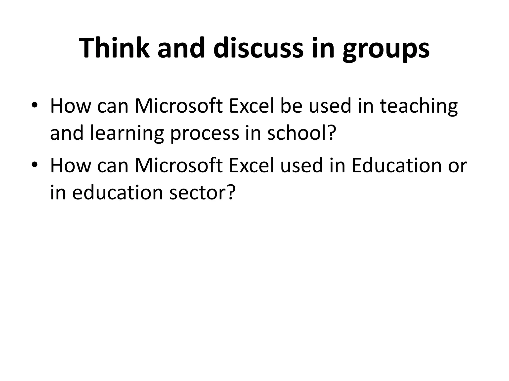 Think and discuss in groups
• How can Microsoft Excel be used in teaching
and learning process in school?
• How can Microsoft Excel used in Education or
in education sector?
 