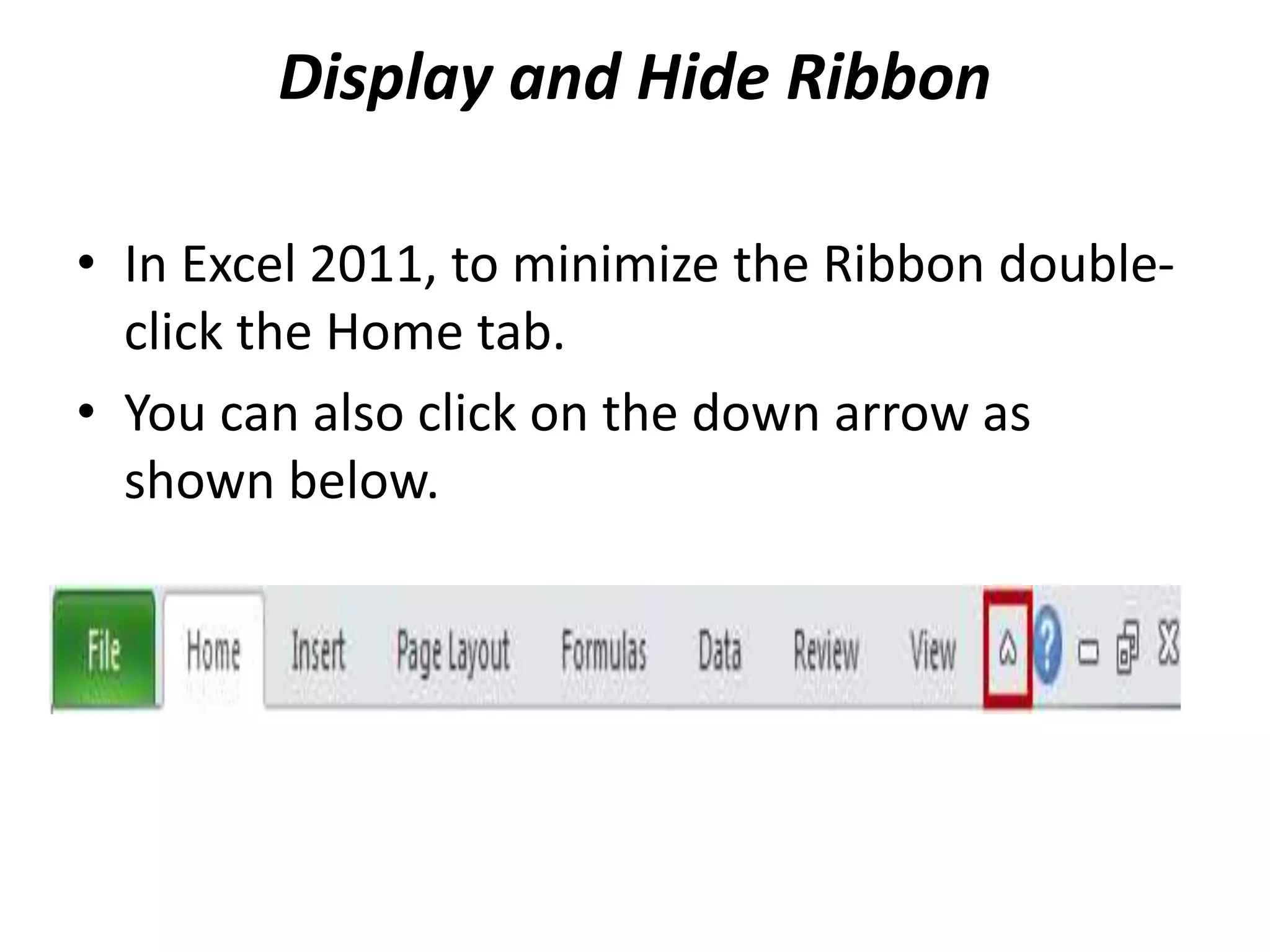 Display and Hide Ribbon
• In Excel 2011, to minimize the Ribbon double-
click the Home tab.
• You can also click on the down arrow as
shown below.
 