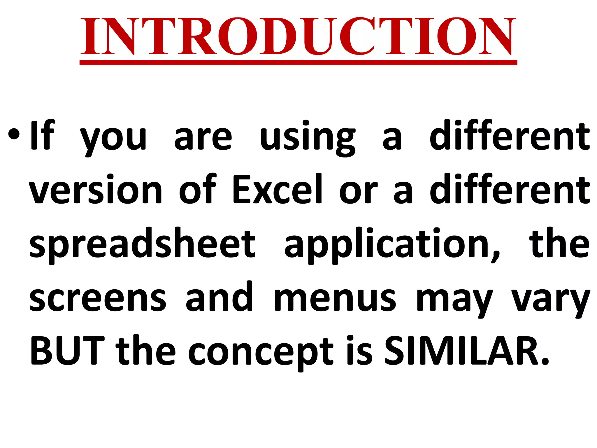INTRODUCTION
•If you are using a different
version of Excel or a different
spreadsheet application, the
screens and menus may vary
BUT the concept is SIMILAR.
 