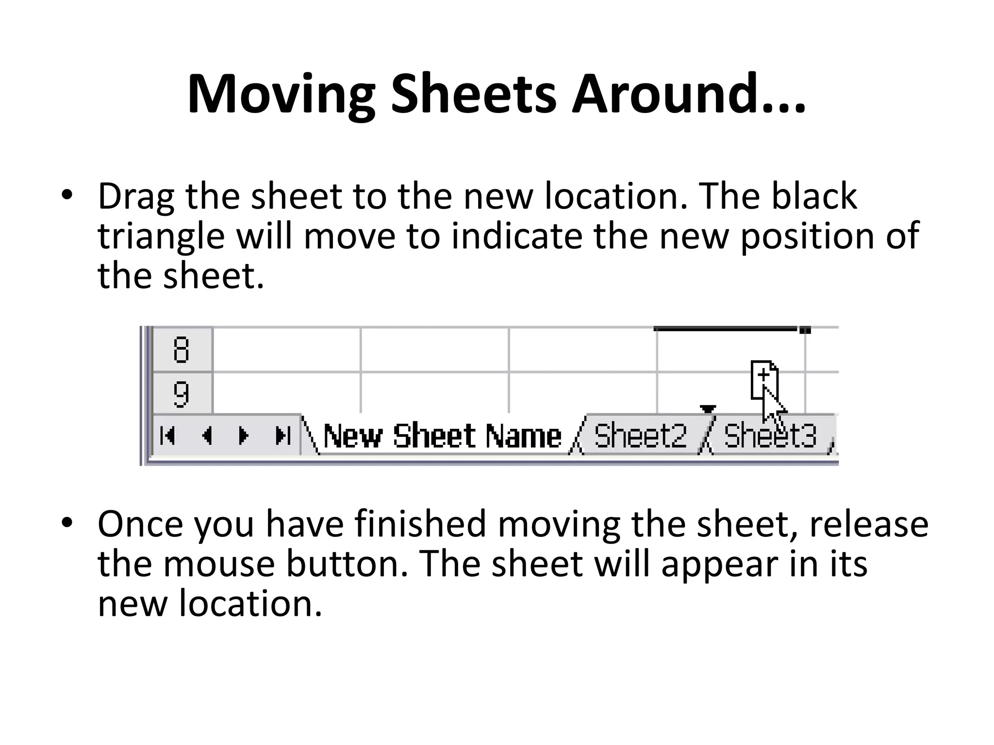Moving Sheets Around...
• Drag the sheet to the new location. The black
triangle will move to indicate the new position of
the sheet.
• Once you have finished moving the sheet, release
the mouse button. The sheet will appear in its
new location.
 