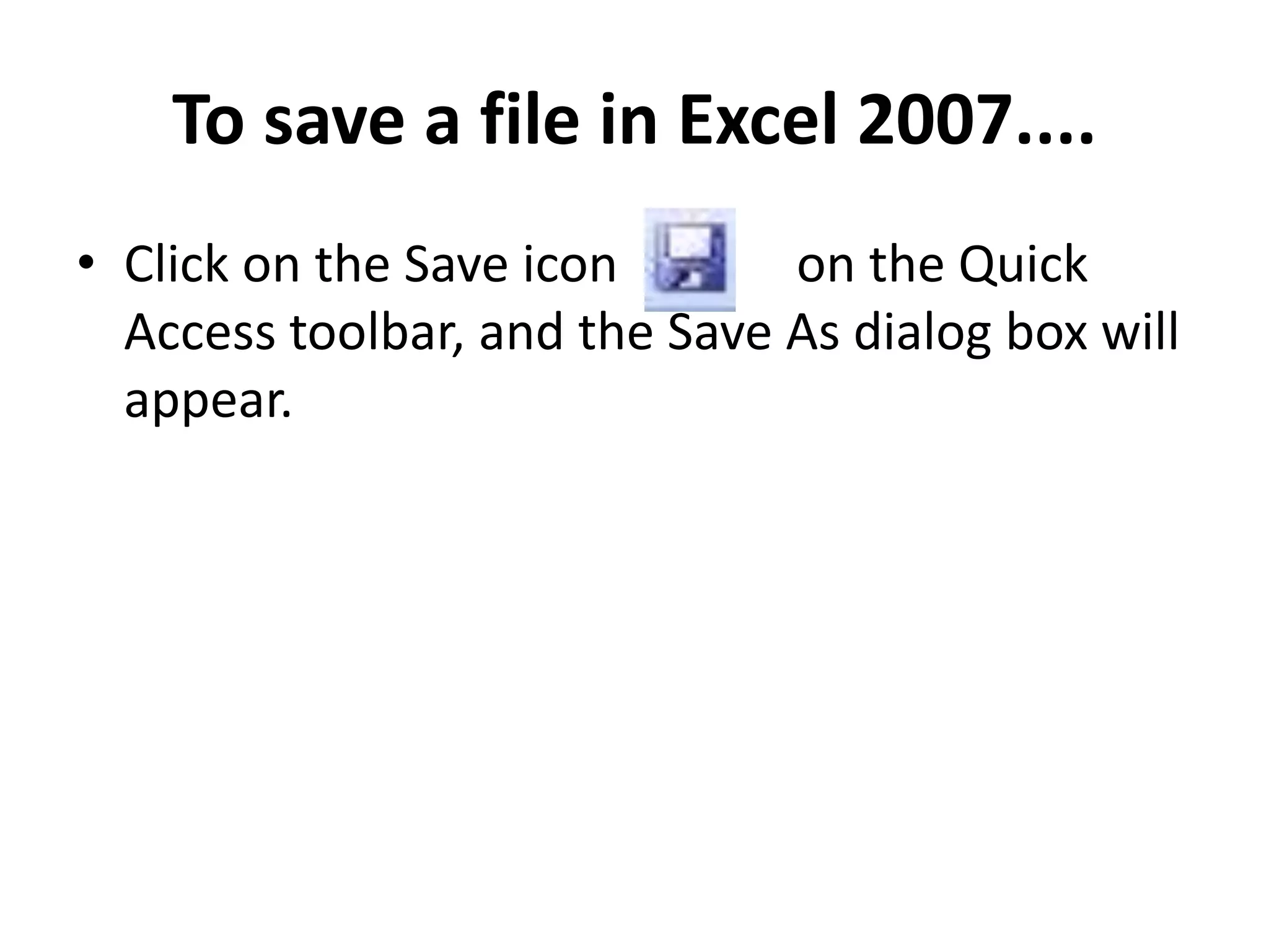 To save a file in Excel 2007....
• Click on the Save icon on the Quick
Access toolbar, and the Save As dialog box will
appear.
 