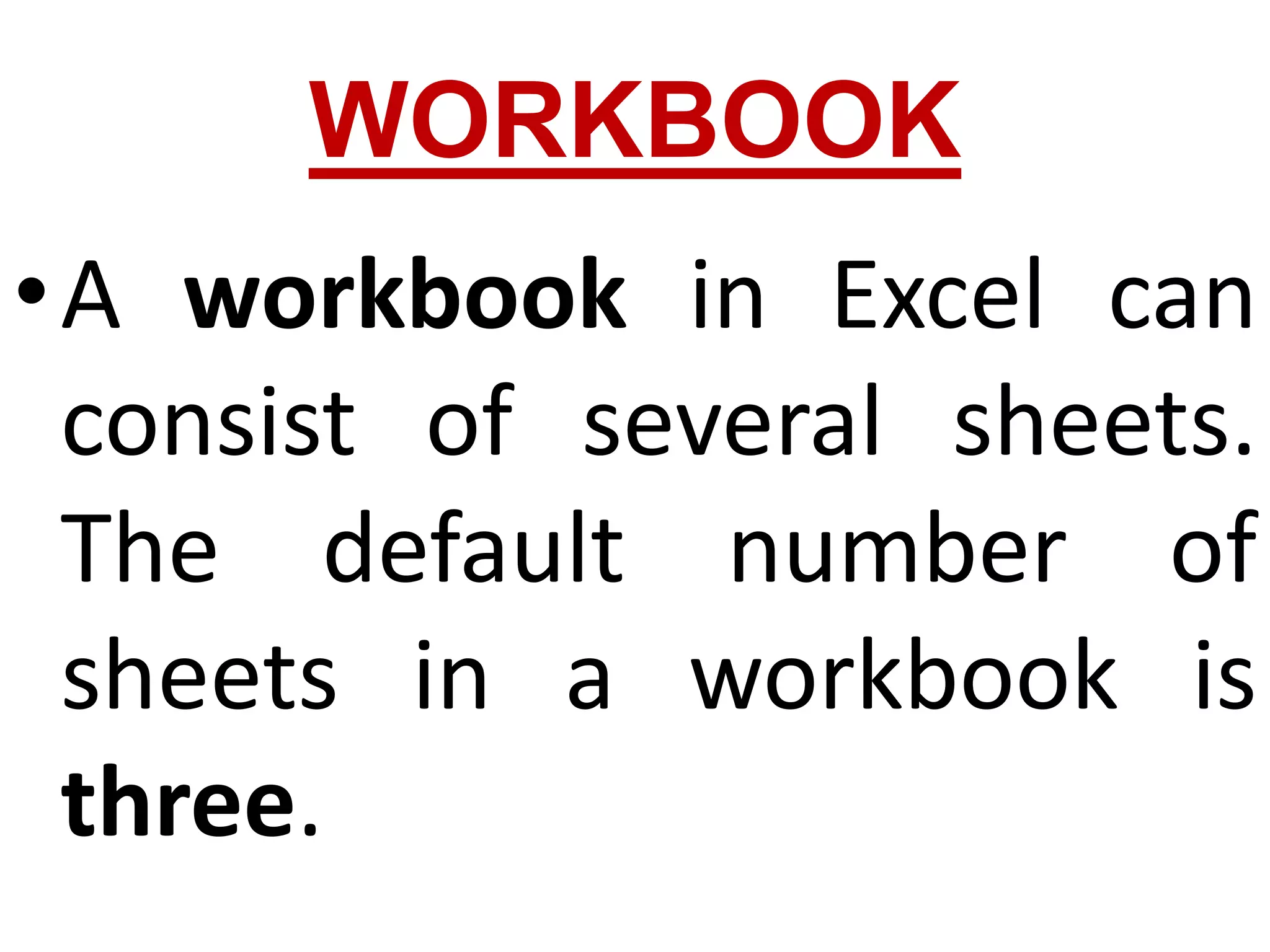 WORKBOOK
•A workbook in Excel can
consist of several sheets.
The default number of
sheets in a workbook is
three.
 