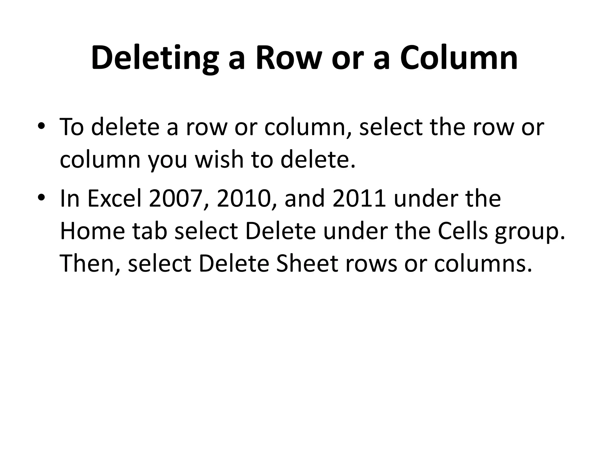 Deleting a Row or a Column
• To delete a row or column, select the row or
column you wish to delete.
• In Excel 2007, 2010, and 2011 under the
Home tab select Delete under the Cells group.
Then, select Delete Sheet rows or columns.
 