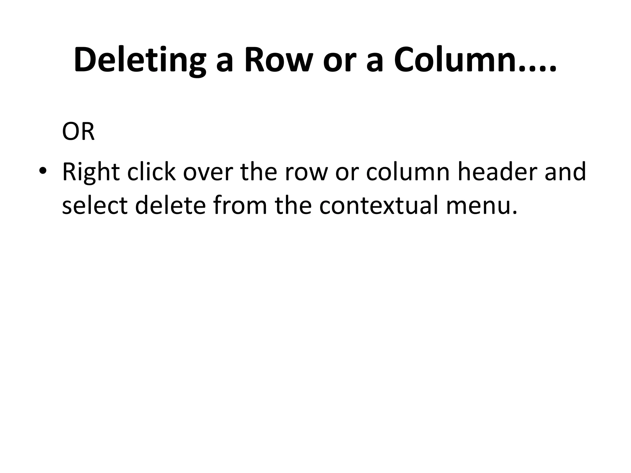Deleting a Row or a Column....
OR
• Right click over the row or column header and
select delete from the contextual menu.
 