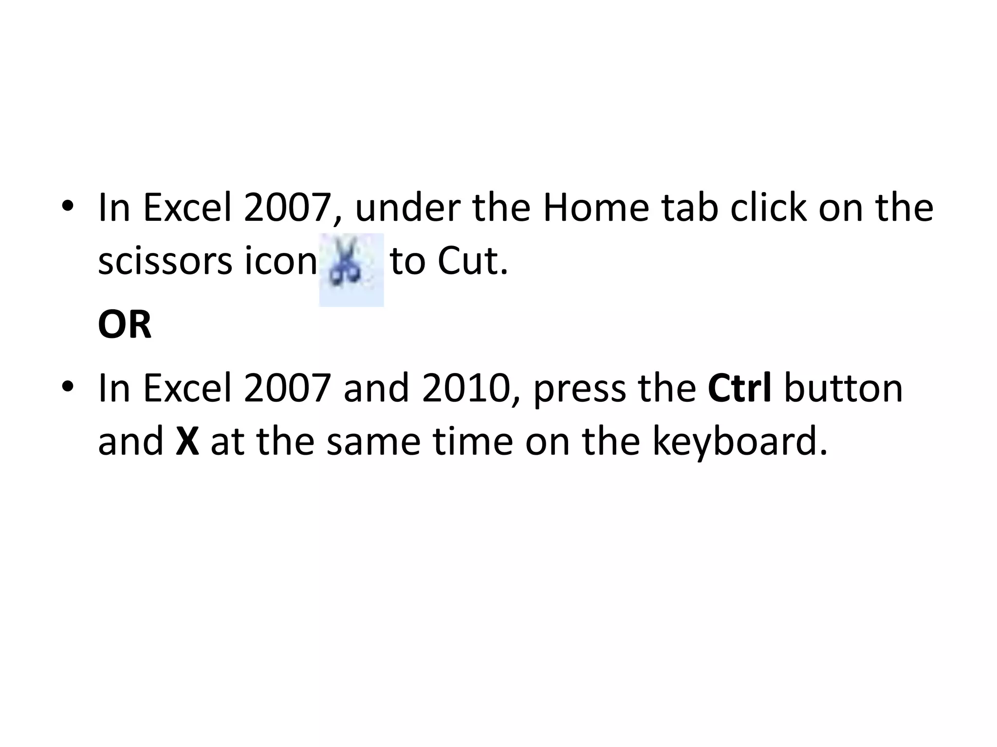 • In Excel 2007, under the Home tab click on the
scissors icon to Cut.
OR
• In Excel 2007 and 2010, press the Ctrl button
and X at the same time on the keyboard.
 