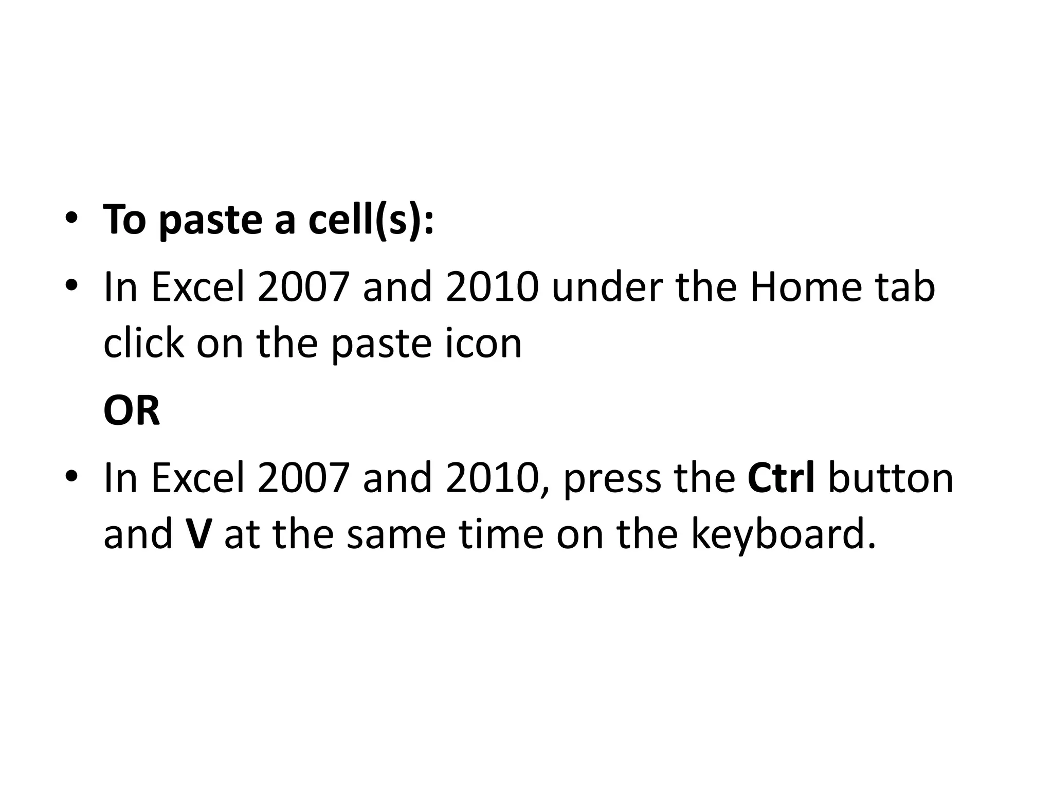 • To paste a cell(s):
• In Excel 2007 and 2010 under the Home tab
click on the paste icon
OR
• In Excel 2007 and 2010, press the Ctrl button
and V at the same time on the keyboard.
 