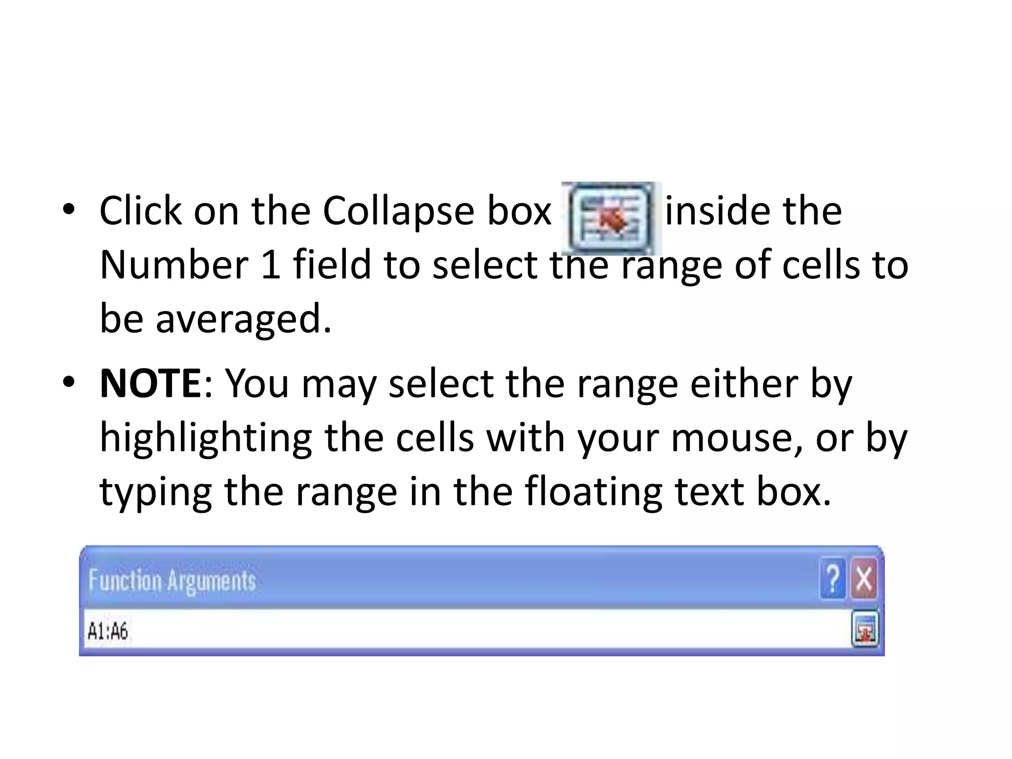 • Click on the Collapse box inside the
Number 1 field to select the range of cells to
be averaged.
• NOTE: You may select the range either by
highlighting the cells with your mouse, or by
typing the range in the floating text box.
 