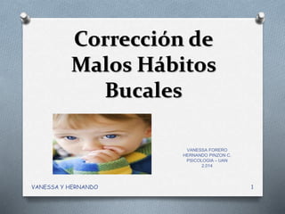 Corrección de
Malos Hábitos
Bucales
VANESSA FORERO
HERNANDO PINZON C.
PSICOLOGIA – UAN
2.014
1VANESSA Y HERNANDO
 