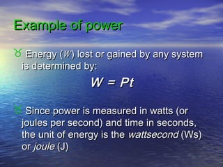 Example of powerExample of power
 Energy (Energy (WW) lost or gained by any system) lost or gained by any system
is determined by:is determined by:
W =W = PtPt
 Since power is measured in watts (orSince power is measured in watts (or
joules per second) and time in seconds,joules per second) and time in seconds,
the unit of energy is thethe unit of energy is the wattsecondwattsecond (Ws)(Ws)
oror joulejoule (J)(J)
 