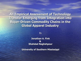 An Empirical Assessment of Technology Transfer Emerging from Integration into Buyer-Driven Commodity Chains in the Global Apparel Industry By Jonathan A. Fink &  Shahdad Naghshpour University of Southern Mississippi 