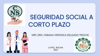 SEGURIDAD SOCIAL A
CORTO PLAZO
MR1. DRA. FABIANA VERONICA DELGADO TROCHE
LA PAZ_ BOLIVIA
2023
 
