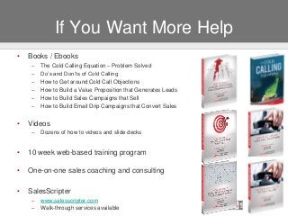 If You Want More Help
• Books / Ebooks
– The Cold Calling Equation – Problem Solved
– Do’s and Don’ts of Cold Calling
– Ho...