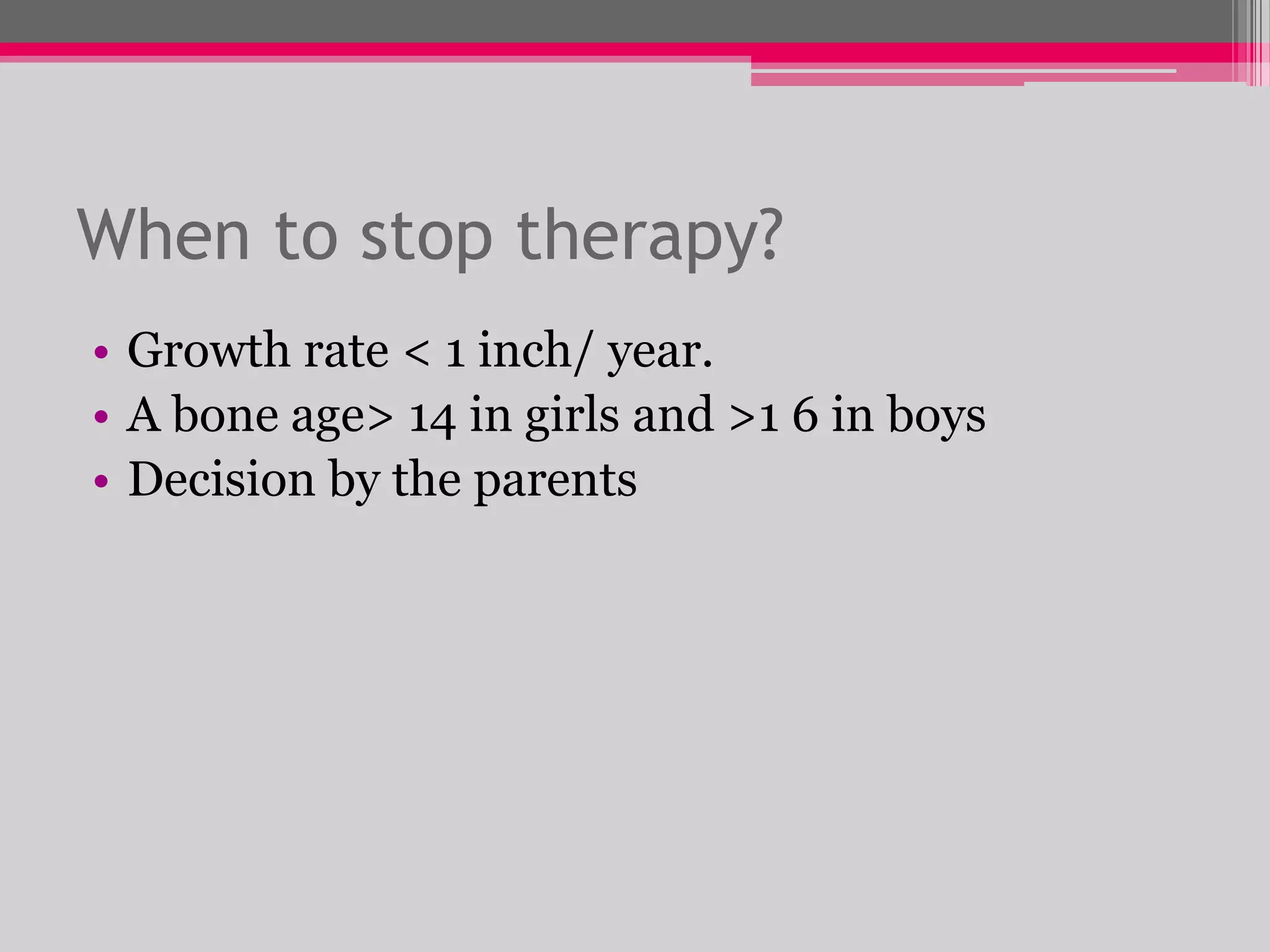 When to stop therapy?
• Growth rate < 1 inch/ year.
• A bone age> 14 in girls and >1 6 in boys
• Decision by the parents

 